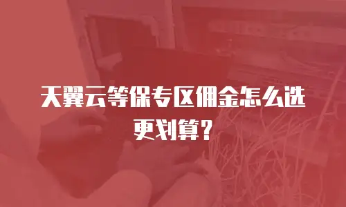 天翼云等保专区佣金怎么选更划算？