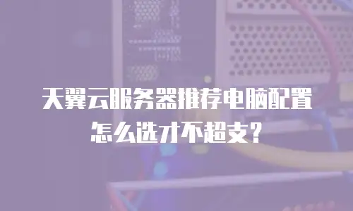 天翼云服务器推荐电脑配置怎么选才不超支？