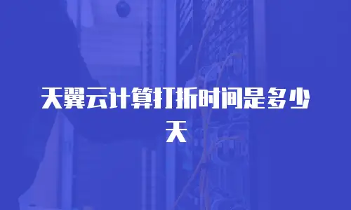 天翼云计算打折时间是多少天