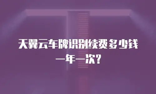 天翼云车牌识别续费多少钱一年一次？