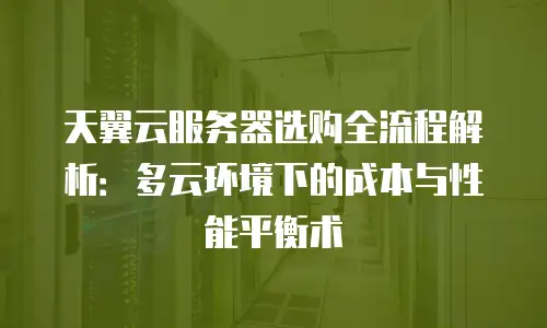 天翼云服务器选购全流程解析：多云环境下的成本与性能平衡术