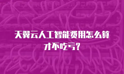 天翼云人工智能费用怎么算才不吃亏？