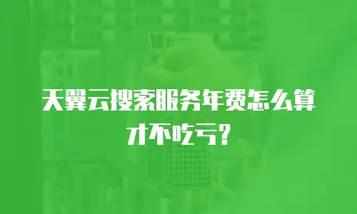 天翼云搜索服务年费怎么算才不吃亏？