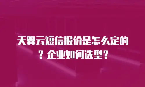 天翼云短信报价是怎么定的？企业如何选型？