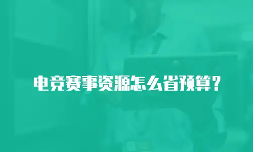 电竞赛事资源怎么省预算？