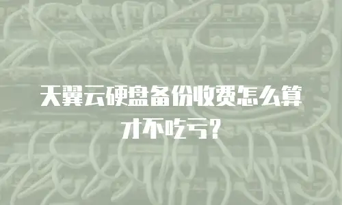天翼云硬盘备份收费怎么算才不吃亏？