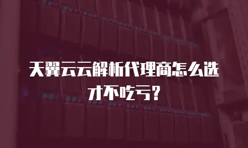 天翼云云解析代理商怎么选才不吃亏？