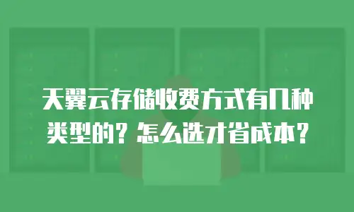 天翼云存储收费方式有几种类型的？怎么选才省成本？