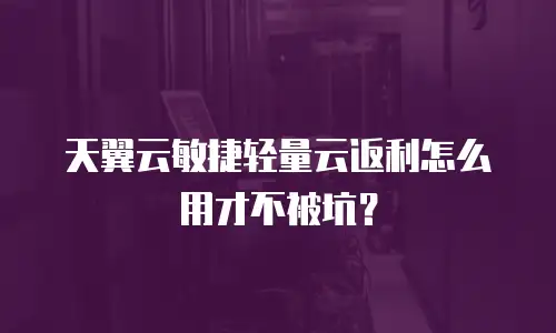 天翼云敏捷轻量云返利怎么用才不被坑？