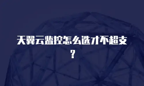天翼云监控怎么选才不超支？