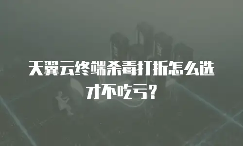 天翼云终端杀毒打折怎么选才不吃亏？