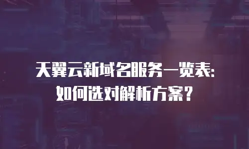 天翼云新域名服务一览表：如何选对解析方案？