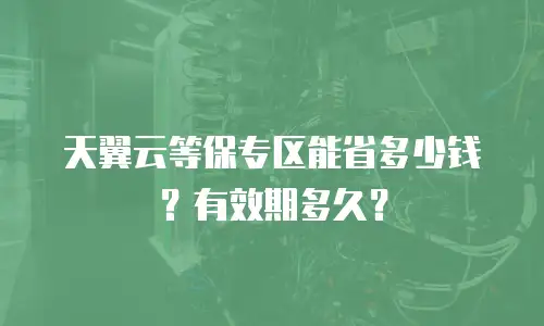 天翼云等保专区能省多少钱？有效期多久？