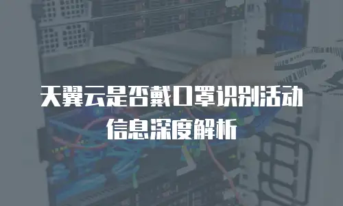 天翼云是否戴口罩识别活动信息深度解析