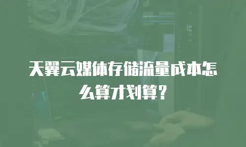 天翼云媒体存储流量成本怎么算才划算？