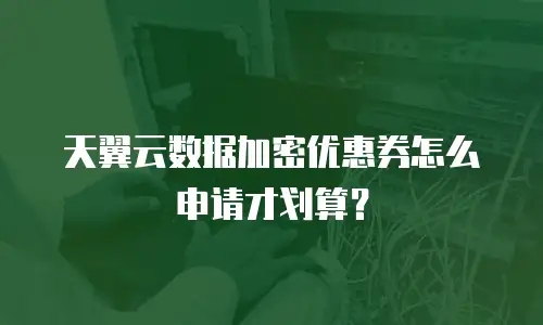 天翼云数据加密优惠券怎么申请才划算？