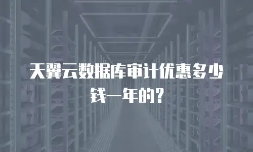 天翼云数据库审计优惠多少钱一年的？