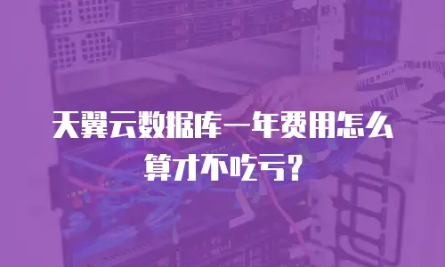 天翼云数据库一年费用怎么算才不吃亏？