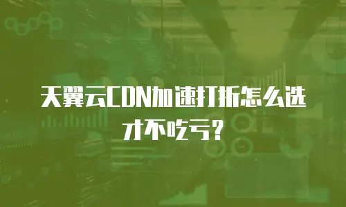 天翼云CDN加速打折怎么选才不吃亏？