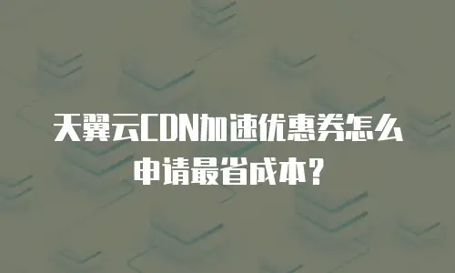 天翼云CDN加速优惠券怎么申请最省成本？