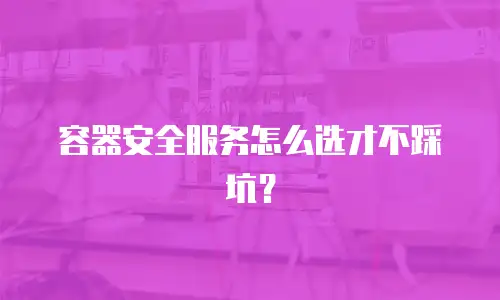 容器安全服务怎么选才不踩坑？