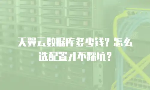 天翼云数据库多少钱？怎么选配置才不踩坑？