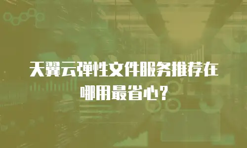 天翼云弹性文件服务推荐在哪用最省心？