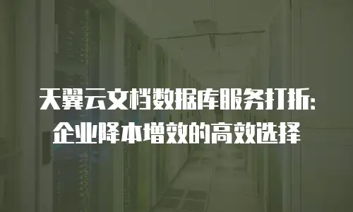 天翼云文档数据库服务打折：企业降本增效的高效选择