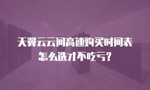 天翼云云间高速购买时间表怎么选才不吃亏？
