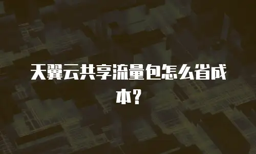 天翼云共享流量包怎么省成本？