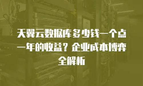 天翼云数据库多少钱一个点一年的收益？企业成本博弈全解析