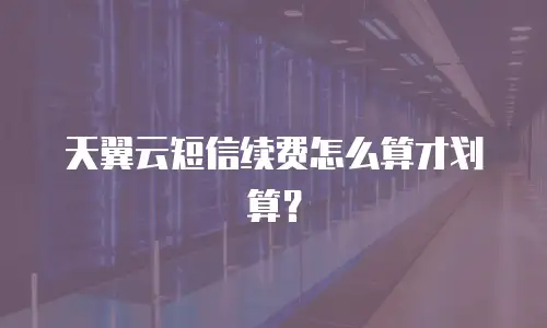 天翼云短信续费怎么算才划算？
