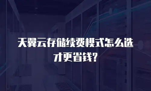 天翼云存储续费模式怎么选才更省钱？