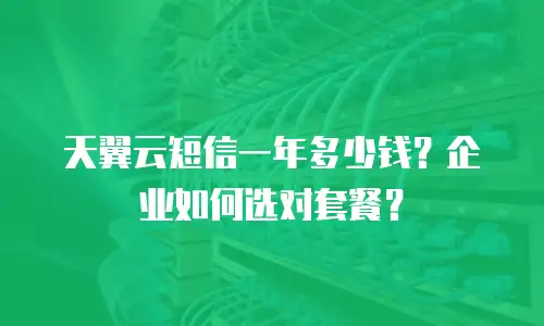 天翼云短信一年多少钱？企业如何选对套餐？