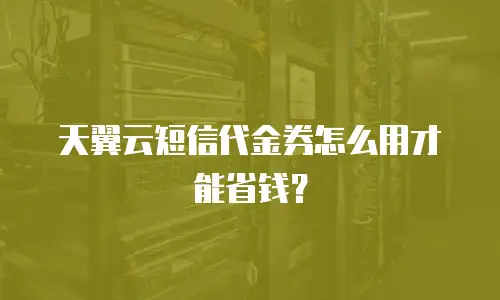 天翼云短信代金券怎么用才能省钱？