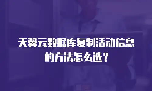 天翼云数据库复制活动信息的方法怎么选？