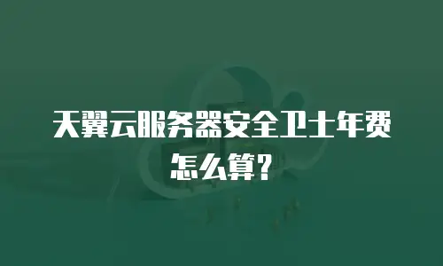 天翼云服务器安全卫士年费怎么算？