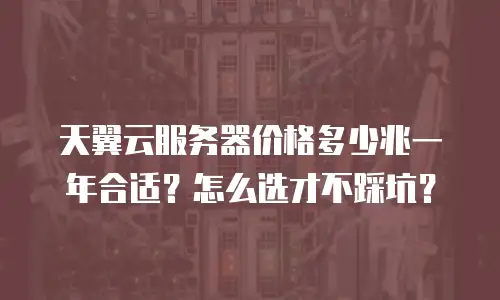 天翼云服务器价格多少兆一年合适？怎么选才不踩坑？