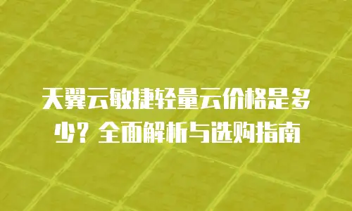 天翼云敏捷轻量云价格是多少？全面解析与选购指南