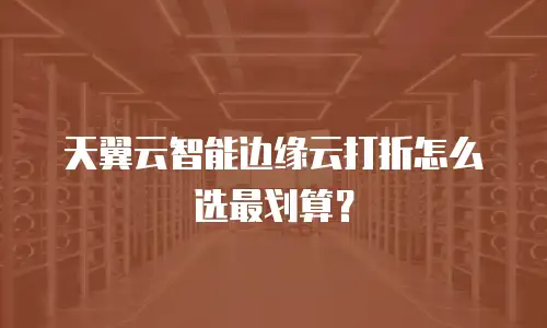 天翼云智能边缘云打折怎么选最划算？
