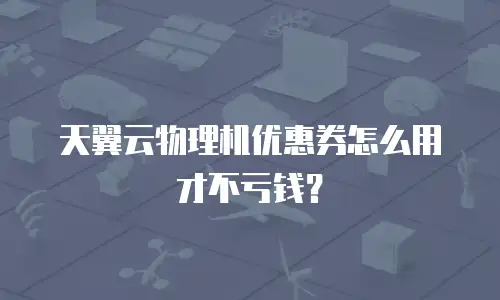 天翼云物理机优惠券怎么用才不亏钱？