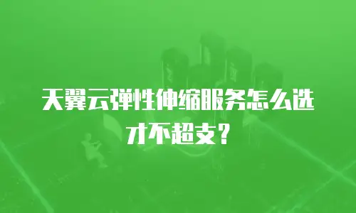 天翼云弹性伸缩服务怎么选才不超支？