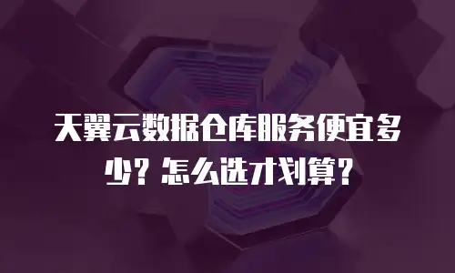 天翼云数据仓库服务便宜多少？怎么选才划算？