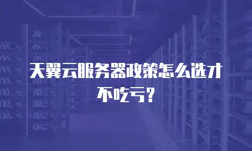 天翼云服务器政策怎么选才不吃亏？