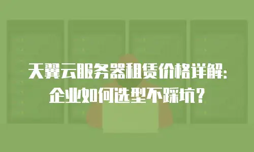 天翼云服务器租赁价格详解：企业如何选型不踩坑？