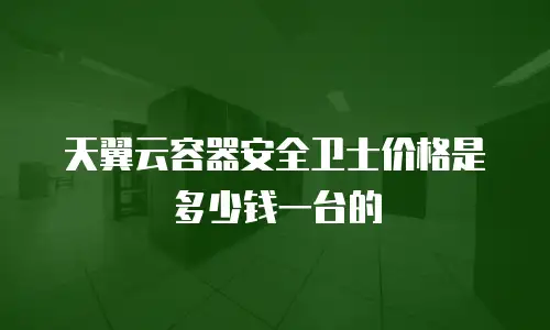 天翼云容器安全卫士价格是多少钱一台的