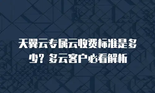 天翼云专属云收费标准是多少？多云客户必看解析