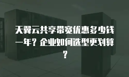 天翼云共享带宽优惠多少钱一年？企业如何选型更划算？