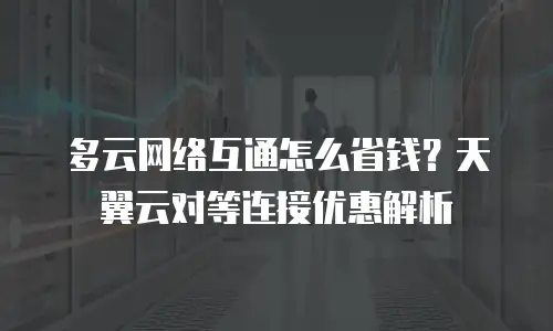 多云网络互通怎么省钱？天翼云对等连接优惠解析