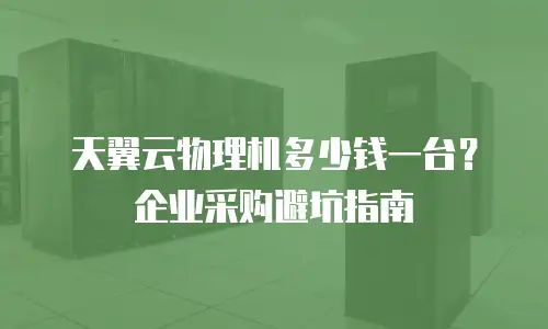 天翼云物理机多少钱一台？企业采购避坑指南